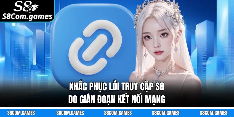 Khắc phục lỗi truy cập S8 do gián đoạn kết nối mạng 
